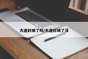 大连封城了吗/大连封城了没
