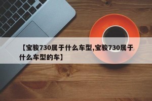 【宝骏730属于什么车型,宝骏730属于什么车型的车】