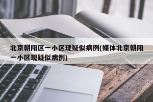 北京朝阳区一小区现疑似病例(媒体北京朝阳一小区现疑似病例)