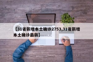 【31省新增本土确诊2753,31省新增本土确诊最新】