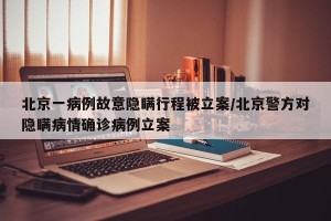 北京一病例故意隐瞒行程被立案/北京警方对隐瞒病情确诊病例立案
