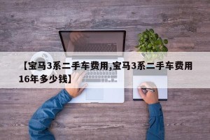 【宝马3系二手车费用,宝马3系二手车费用16年多少钱】