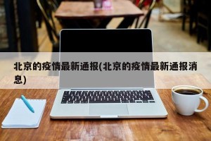北京的疫情最新通报(北京的疫情最新通报消息)