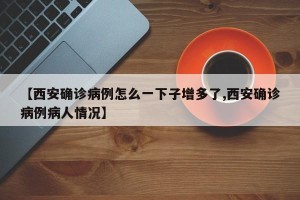 【西安确诊病例怎么一下子增多了,西安确诊病例病人情况】