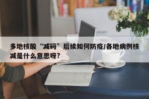 多地核酸“减码”后续如何防疫/各地病例核减是什么意思呀?