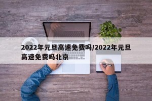 2022年元旦高速免费吗/2022年元旦高速免费吗北京