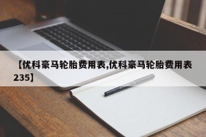 【优科豪马轮胎费用表,优科豪马轮胎费用表235】