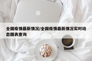 全国疫情最新情况/全国疫情最新情况实时动态图表查询