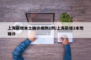 上海新增本土确诊病例2例/上海新增2本地确诊