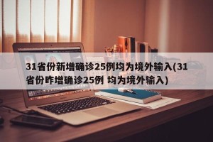 31省份新增确诊25例均为境外输入(31省份昨增确诊25例 均为境外输入)