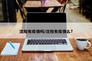 沈阳有疫情吗/沈阳有疫情么?