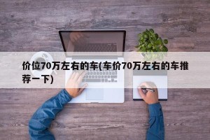 价位70万左右的车(车价70万左右的车推荐一下)