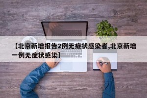 【北京新增报告2例无症状感染者,北京新增一例无症状感染】