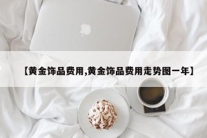 【黄金饰品费用,黄金饰品费用走势图一年】