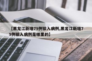 【黑龙江新增79例输入病例,黑龙江新增79例输入病例是哪里的】