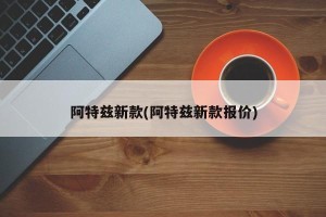 阿特兹新款(阿特兹新款报价)