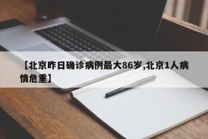 【北京昨日确诊病例最大86岁,北京1人病情危重】