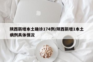 陕西新增本土确诊174例/陕西新增1本土病例具体情况