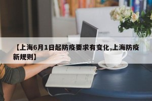 【上海6月1日起防疫要求有变化,上海防疫新规则】