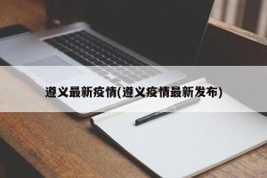 遵义最新疫情(遵义疫情最新发布)