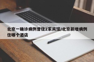 北京一确诊病例曾住2家宾馆/北京新增病例住哪个酒店
