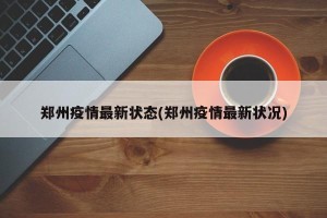 郑州疫情最新状态(郑州疫情最新状况)