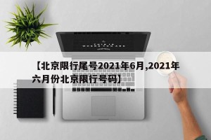 【北京限行尾号2021年6月,2021年六月份北京限行号码】