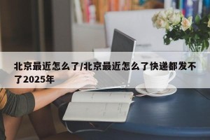 北京最近怎么了/北京最近怎么了快递都发不了2025年
