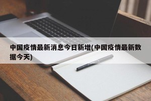 中国疫情最新消息今日新增(中国疫情最新数据今天)
