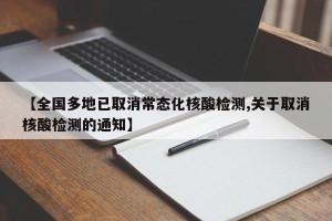 【全国多地已取消常态化核酸检测,关于取消核酸检测的通知】