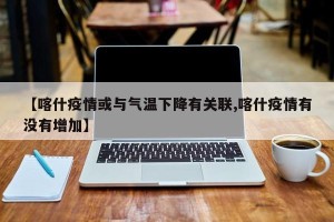【喀什疫情或与气温下降有关联,喀什疫情有没有增加】