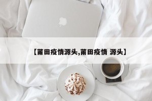 【莆田疫情源头,莆田疫情 源头】