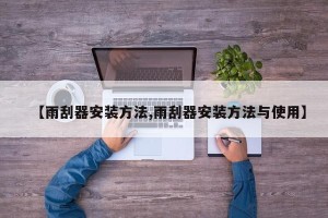 【雨刮器安装方法,雨刮器安装方法与使用】