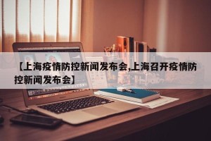 【上海疫情防控新闻发布会,上海召开疫情防控新闻发布会】