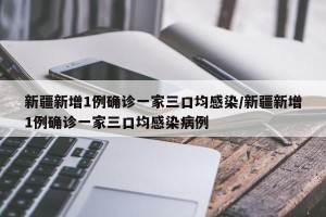 新疆新增1例确诊一家三口均感染/新疆新增1例确诊一家三口均感染病例