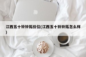 江西五十铃铃拓价位(江西五十铃铃拓怎么样)