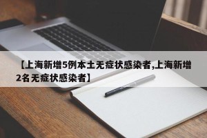 【上海新增5例本土无症状感染者,上海新增2名无症状感染者】