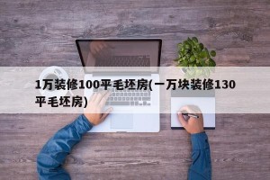 1万装修100平毛坯房(一万块装修130平毛坯房)
