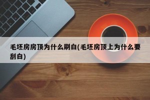 毛坯房房顶为什么刷白(毛坯房顶上为什么要刮白)