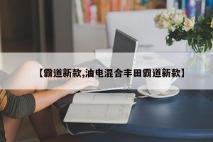 【霸道新款,油电混合丰田霸道新款】