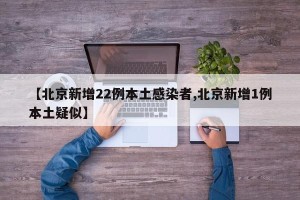 【北京新增22例本土感染者,北京新增1例本土疑似】