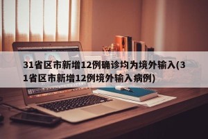 31省区市新增12例确诊均为境外输入(31省区市新增12例境外输入病例)
