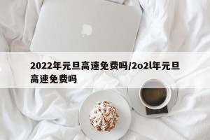 2022年元旦高速免费吗/2o2l年元旦高速免费吗