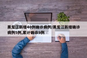 黑龙江新增40例确诊病例/黑龙江新增确诊病例5例,累计确诊9例