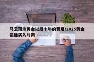 马云预测黄金以后十年的费用/2025黄金最佳买入时间