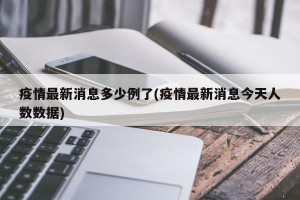 疫情最新消息多少例了(疫情最新消息今天人数数据)