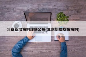 北京新增病例详情公布(北京新增疫情病例)