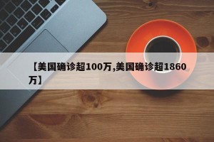 【美国确诊超100万,美国确诊超1860万】