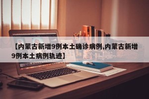 【内蒙古新增9例本土确诊病例,内蒙古新增9例本土病例轨迹】