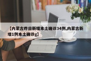 【内蒙古昨日新增本土确诊34例,内蒙古新增1例本土确诊g】